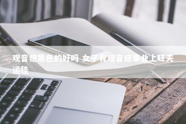 观音痣黑色的好吗 女子有观音痣事业上旺夫运佳