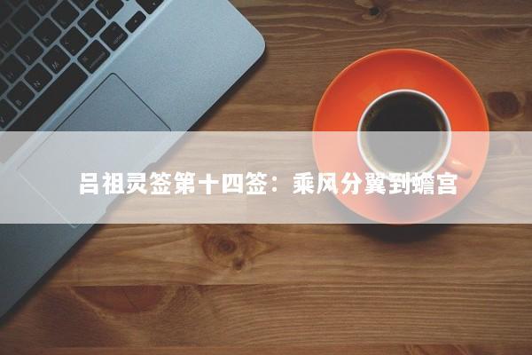吕祖灵签第十四签：乘风分翼到蟾宫