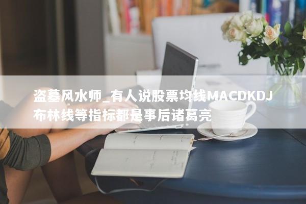 盗墓风水师_有人说股票均线MACDKDJ布林线等指标都是事后诸葛亮