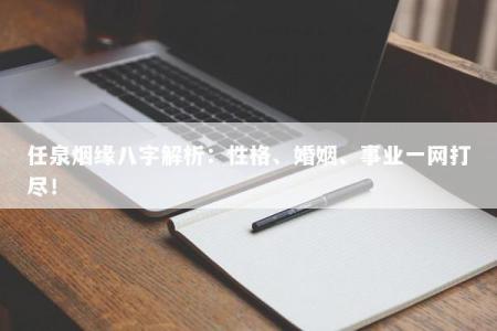 任泉烟缘八字解析：性格、婚姻、事业一网打尽！