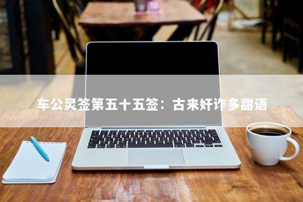 车公灵签第五十五签：古来奸诈多甜语