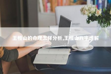 王相山的命理怎样分析,王相山八字透解
