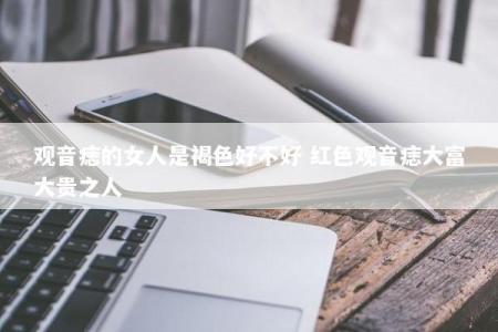 观音痣的女人是褐色好不好 红色观音痣大富大贵之人