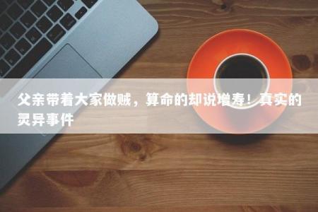 父亲带着大家做贼，算命的却说增寿！真实的灵异事件